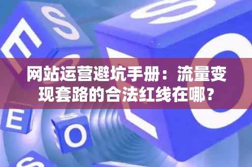 网站运营避坑手册：流量变现套路的合法红线在哪？