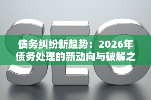 债务纠纷新趋势：2026年债务处理的新动向与破解之道