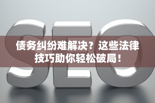 债务纠纷难解决？这些法律技巧助你轻松破局！