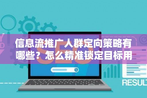 信息流推广人群定向策略有哪些？怎么精准锁定目标用户提升转化率？