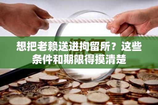 想把老赖送进拘留所？这些条件和期限得摸清楚