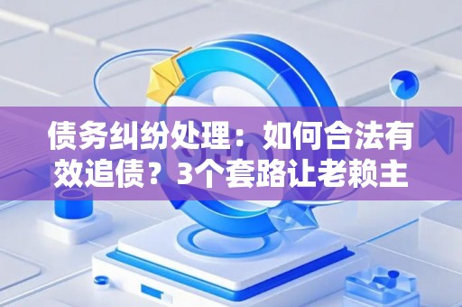 债务纠纷处理：如何合法有效追债？3个套路让老赖主动还钱！