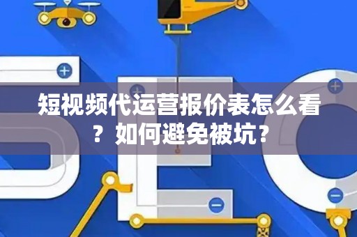短视频代运营报价表怎么看？如何避免被坑？