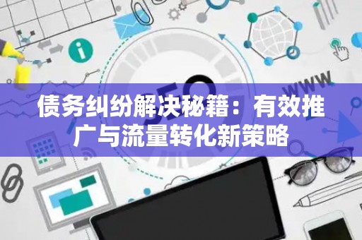 债务纠纷解决秘籍：有效推广与流量转化新策略